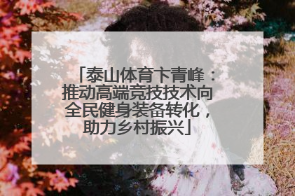 泰山体育卞青峰：推动高端竞技技术向全民健身装备转化，助力乡村振兴