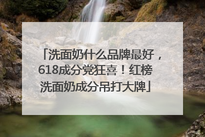 洗面奶什么品牌最好，618成分党狂喜！红榜洗面奶成分吊打大牌
