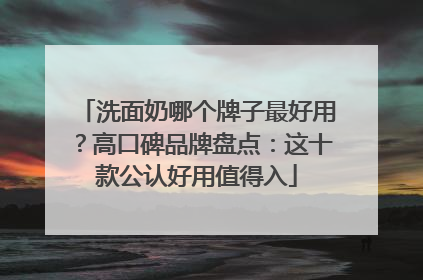 洗面奶哪个牌子最好用？高口碑品牌盘点：这十款公认好用值得入