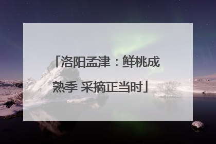洛阳孟津：鲜桃成熟季 采摘正当时