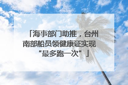 海事部门助推，台州南部船员领健康证实现“最多跑一次”