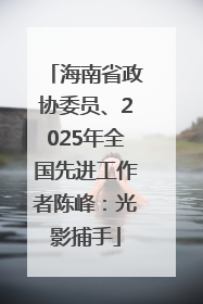 海南省政协委员、2025年全国先进工作者陈峰：光影捕手