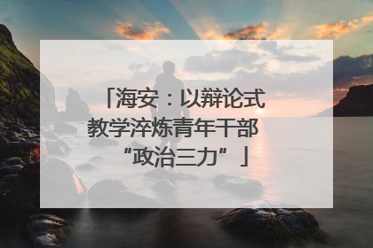 海安：以辩论式教学淬炼青年干部“政治三力”