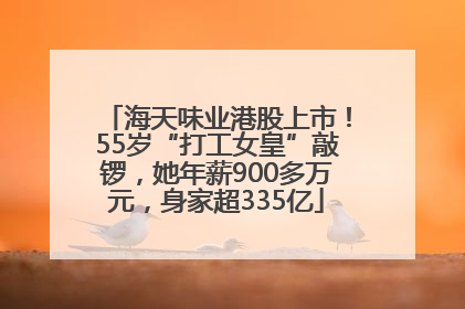 海天味业港股上市！55岁“打工女皇”敲锣，她年薪900多万元，身家超335亿