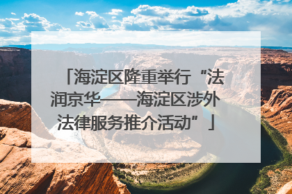 海淀区隆重举行“法润京华——海淀区涉外法律服务推介活动”