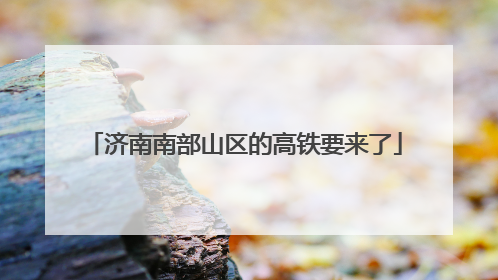 济南南部山区的高铁要来了