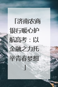 济南农商银行暖心护航高考：以金融之力托举青春梦想