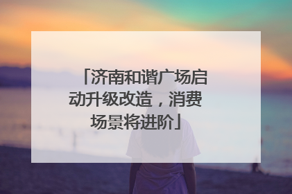 济南和谐广场启动升级改造，消费场景将进阶