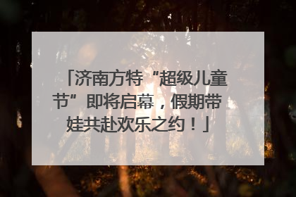 济南方特“超级儿童节”即将启幕，假期带娃共赴欢乐之约！