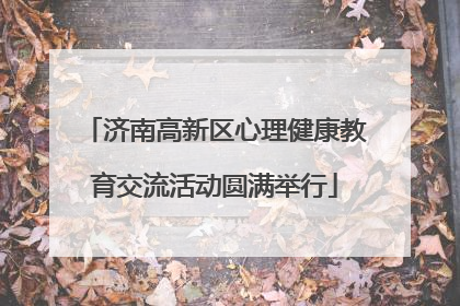 济南高新区心理健康教育交流活动圆满举行