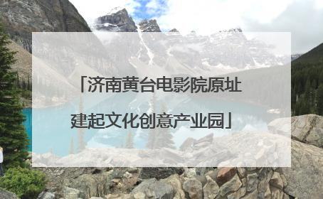济南黄台电影院原址建起文化创意产业园