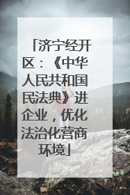济宁经开区：《中华人民共和国民法典》进企业，优化法治化营商环境