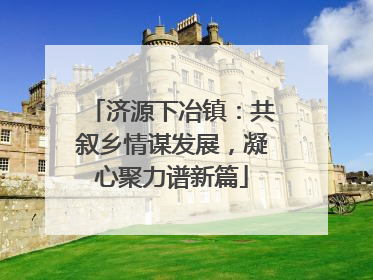 济源下冶镇：共叙乡情谋发展，凝心聚力谱新篇