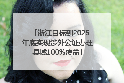 浙江目标到2025年底实现涉外公证办理县域100%覆盖