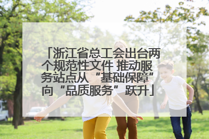 浙江省总工会出台两个规范性文件 推动服务站点从“基础保障”向“品质服务”跃升