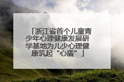 浙江省首个儿童青少年心理健康发展研学基地为儿少心理健康筑起“心盾”