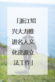 浙江绍兴大力推进名人文化资源立法工作