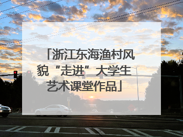 浙江东海渔村风貌“走进”大学生艺术课堂作品