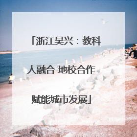 浙江吴兴：教科人融合 地校合作赋能城市发展