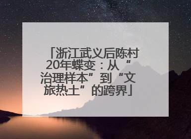 浙江武义后陈村20年蝶变：从“治理样本”到“文旅热土”的跨界