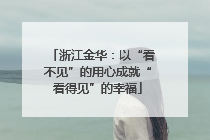 浙江金华：以“看不见”的用心成就“看得见”的幸福