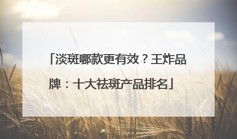 淡斑哪款更有效？王炸品牌：十大祛斑产品排名