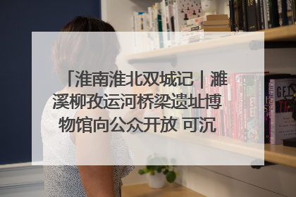 淮南淮北双城记｜濉溪柳孜运河桥梁遗址博物馆向公众开放 可沉浸式触摸历史