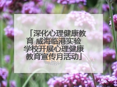 深化心理健康教育 威海临港实验学校开展心理健康教育宣传月活动