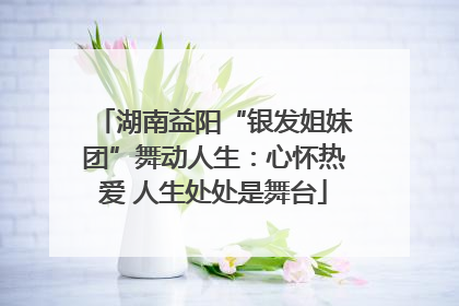 湖南益阳“银发姐妹团”舞动人生：心怀热爱 人生处处是舞台