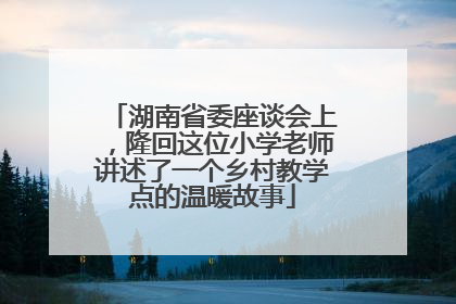 湖南省委座谈会上，隆回这位小学老师讲述了一个乡村教学点的温暖故事