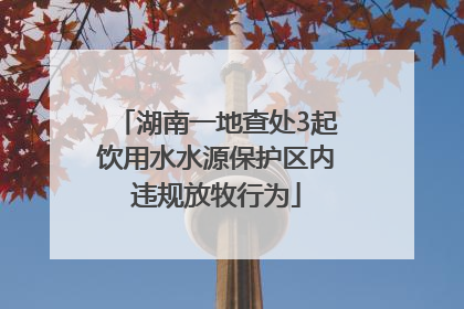 湖南一地查处3起饮用水水源保护区内违规放牧行为