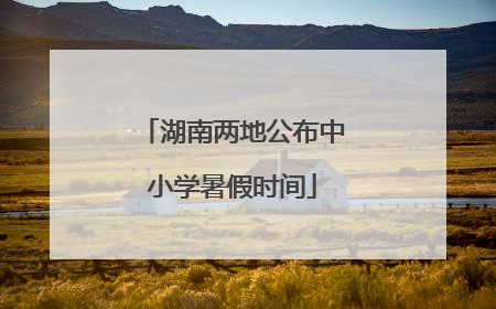 湖南两地公布中小学暑假时间