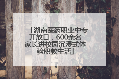 湖南医药职业中专开放日，600余名家长进校园沉浸式体验职教生活