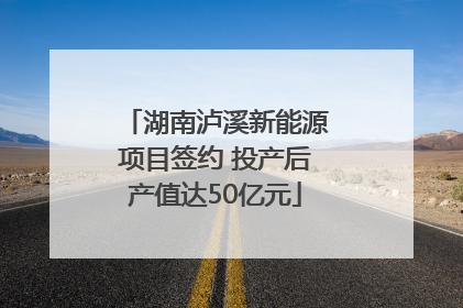 湖南泸溪新能源项目签约 投产后产值达50亿元