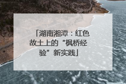 湖南湘潭：红色故土上的“枫桥经验”新实践
