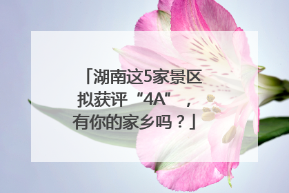 湖南这5家景区拟获评“4A”，有你的家乡吗？