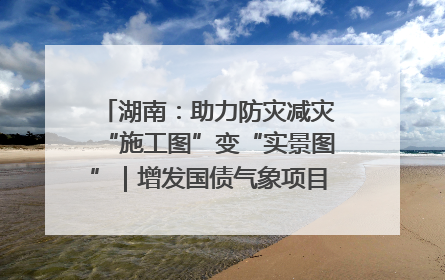 湖南：助力防灾减灾“施工图”变“实景图”｜增发国债气象项目落地见效系列报道