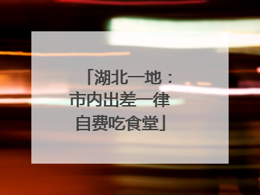 湖北一地：市内出差一律自费吃食堂