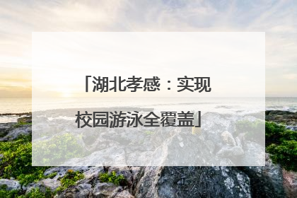 湖北孝感：实现校园游泳全覆盖