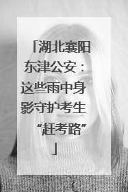 湖北襄阳东津公安：这些雨中身影守护考生“赶考路”