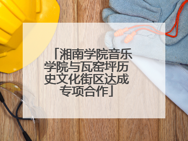 湘南学院音乐学院与瓦窑坪历史文化街区达成专项合作