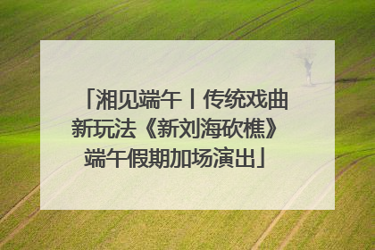 湘见端午丨传统戏曲新玩法《新刘海砍樵》端午假期加场演出