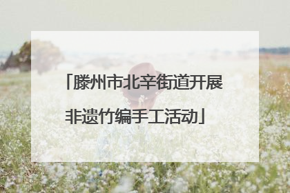 滕州市北辛街道开展非遗竹编手工活动