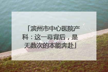 滨州市中心医院产科：这一幕背后，是无数次的本能奔赴