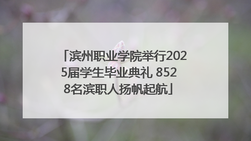 滨州职业学院举行2025届学生毕业典礼 8528名滨职人扬帆起航