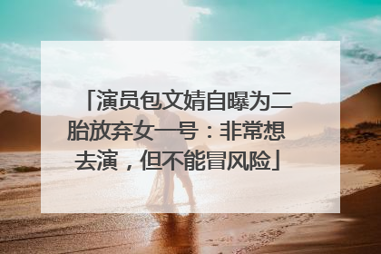 演员包文婧自曝为二胎放弃女一号：非常想去演，但不能冒风险