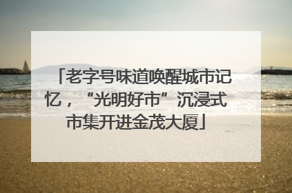 老字号味道唤醒城市记忆，“光明好市”沉浸式市集开进金茂大厦