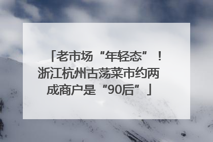 老市场“年轻态”！浙江杭州古荡菜市约两成商户是“90后”