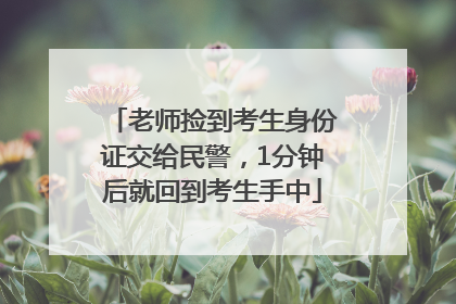 老师捡到考生身份证交给民警，1分钟后就回到考生手中