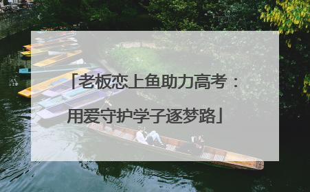 老板恋上鱼助力高考：用爱守护学子逐梦路
